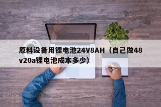 原料设备用锂电池24V8AH（自己做48v20a锂电池成本多少）