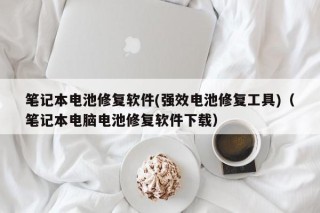 笔记本电池修复软件(强效电池修复工具)（笔记本电脑电池修复软件下载）
