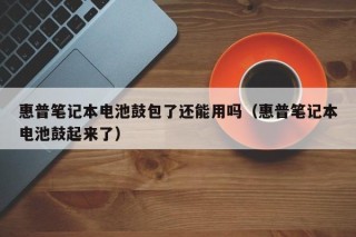 惠普笔记本电池鼓包了还能用吗（惠普笔记本电池鼓起来了）
