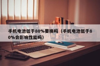 手机电池低于80%要换吗（手机电池低于80%会影响性能吗）