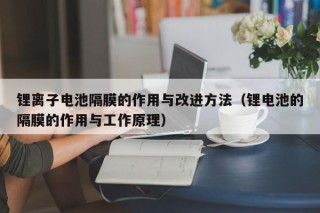 锂离子电池隔膜的作用与改进方法（锂电池的隔膜的作用与工作原理）
