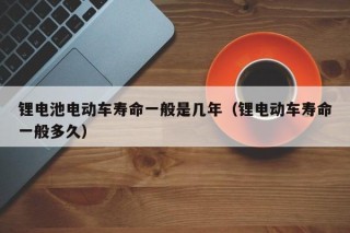 锂电池电动车寿命一般是几年（锂电动车寿命一般多久）