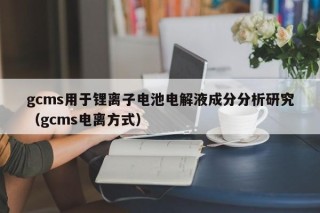 gcms用于锂离子电池电解液成分分析研究（gcms电离方式）