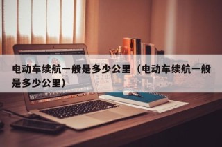 电动车续航一般是多少公里（电动车续航一般是多少公里）