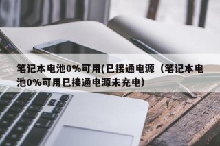 笔记本电池0%可用(已接通电源（笔记本电池0%可用已接通电源未充电）