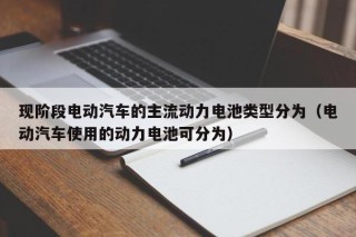 现阶段电动汽车的主流动力电池类型分为（电动汽车使用的动力电池可分为）