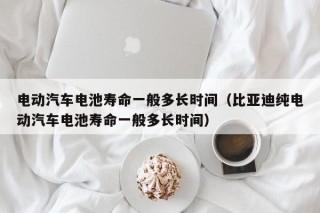 电动汽车电池寿命一般多长时间（比亚迪纯电动汽车电池寿命一般多长时间）
