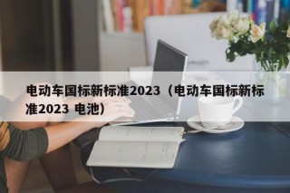 电动车国标新标准2023（电动车国标新标准2023 电池）