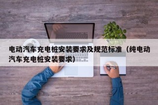 电动汽车充电桩安装要求及规范标准（纯电动汽车充电桩安装要求）