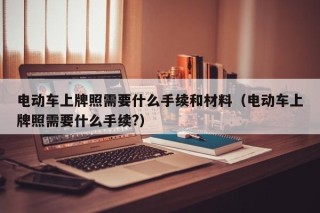 电动车上牌照需要什么手续和材料（电动车上牌照需要什么手续?）