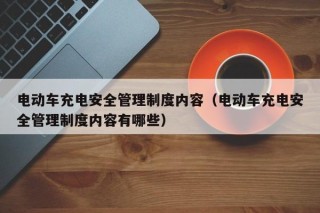 电动车充电安全管理制度内容（电动车充电安全管理制度内容有哪些）