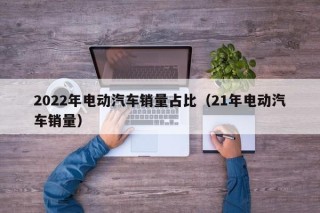 2022年电动汽车销量占比（21年电动汽车销量）