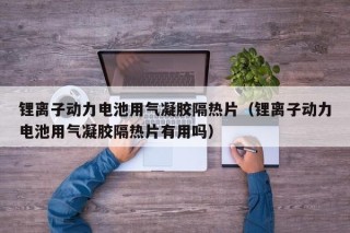 锂离子动力电池用气凝胶隔热片（锂离子动力电池用气凝胶隔热片有用吗）