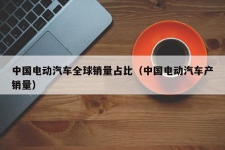 中国电动汽车全球销量占比（中国电动汽车产销量）