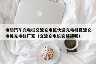 电动汽车充电桩交流充电桩快速充电桩直流充电桩充电柱厂家（交流充电桩安装视频）