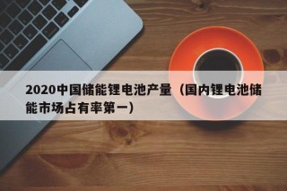 2020中国储能锂电池产量（国内锂电池储能市场占有率第一）