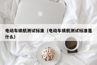 电动车续航测试标准（电动车续航测试标准是什么）