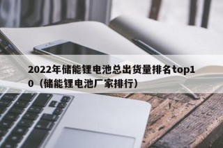 2022年储能锂电池总出货量排名top10（储能锂电池厂家排行）