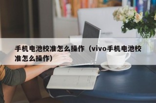 手机电池校准怎么操作（vivo手机电池校准怎么操作）