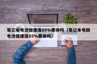 笔记本电池健康度85%要换吗（笔记本电脑电池健康度85%要换吗）