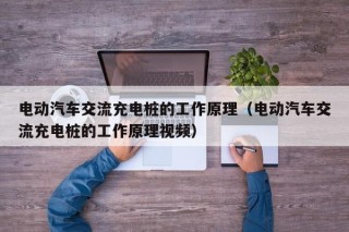 电动汽车交流充电桩的工作原理（电动汽车交流充电桩的工作原理视频）
