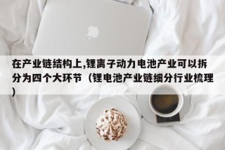 在产业链结构上,锂离子动力电池产业可以拆分为四个大环节（锂电池产业链细分行业梳理）