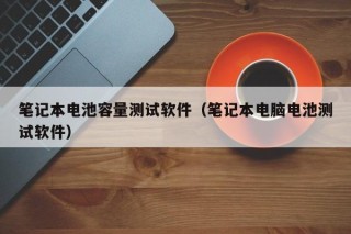 笔记本电池容量测试软件（笔记本电脑电池测试软件）