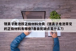锂离子电池按正极材料分类（锂离子电池常见的正极材料有哪些?各自优缺点是什么?）