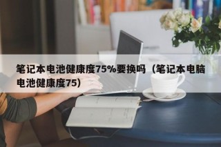 笔记本电池健康度75%要换吗（笔记本电脑电池健康度75）