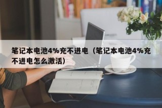 笔记本电池4%充不进电（笔记本电池4%充不进电怎么激活）