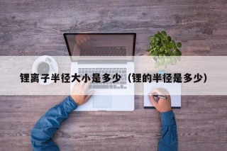 锂离子半径大小是多少（锂的半径是多少）