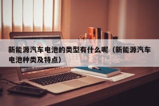 新能源汽车电池的类型有什么呢（新能源汽车电池种类及特点）