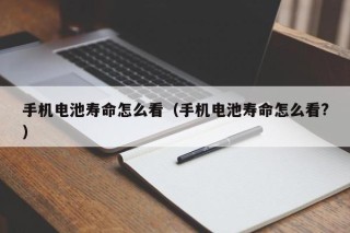 手机电池寿命怎么看（手机电池寿命怎么看?）