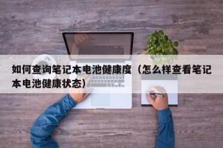 如何查询笔记本电池健康度（怎么样查看笔记本电池健康状态）