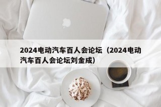 2024电动汽车百人会论坛（2024电动汽车百人会论坛刘金成）