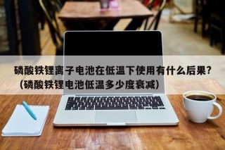 磷酸铁锂离子电池在低温下使用有什么后果?（磷酸铁锂电池低温多少度衰减）