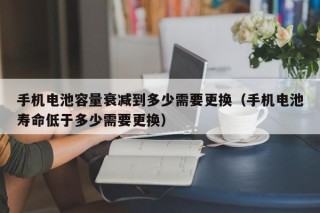 手机电池容量衰减到多少需要更换（手机电池寿命低于多少需要更换）