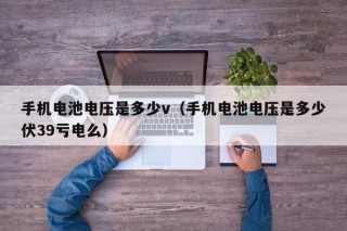 手机电池电压是多少v（手机电池电压是多少伏39亏电么）