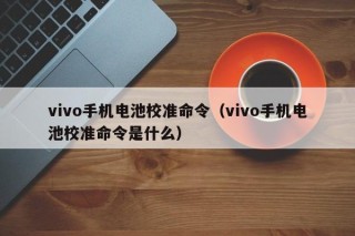 vivo手机电池校准命令（vivo手机电池校准命令是什么）