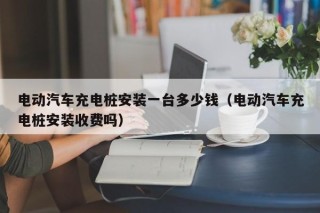 电动汽车充电桩安装一台多少钱（电动汽车充电桩安装收费吗）