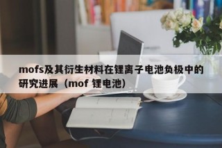 mofs及其衍生材料在锂离子电池负极中的研究进展（mof 锂电池）