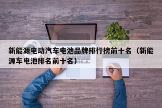 新能源电动汽车电池品牌排行榜前十名（新能源车电池排名前十名）