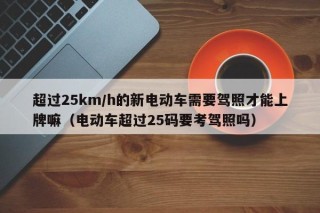 超过25km/h的新电动车需要驾照才能上牌嘛（电动车超过25码要考驾照吗）