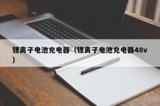 锂离子电池充电器（锂离子电池充电器48v）