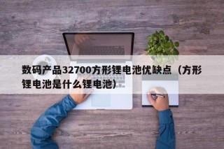 数码产品32700方形锂电池优缺点（方形锂电池是什么锂电池）