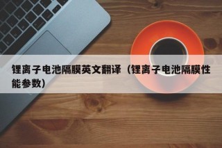 锂离子电池隔膜英文翻译（锂离子电池隔膜性能参数）