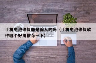 手机电池修复器是骗人的吗（手机电池修复软件哪个好用推荐一下）