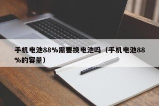 手机电池88%需要换电池吗（手机电池88%的容量）