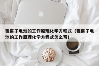 锂离子电池的工作原理化学方程式（锂离子电池的工作原理化学方程式怎么写）