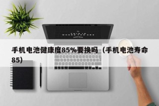 手机电池健康度85%要换吗（手机电池寿命85）